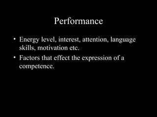 Performance
• Energy level, interest, attention, language
  skills, motivation etc.
• Factors that effect the expression of a
  competence.
 