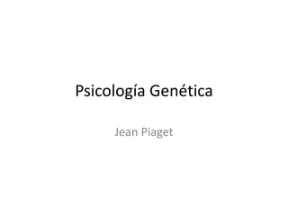 Psicología Genética

     Jean Piaget
 