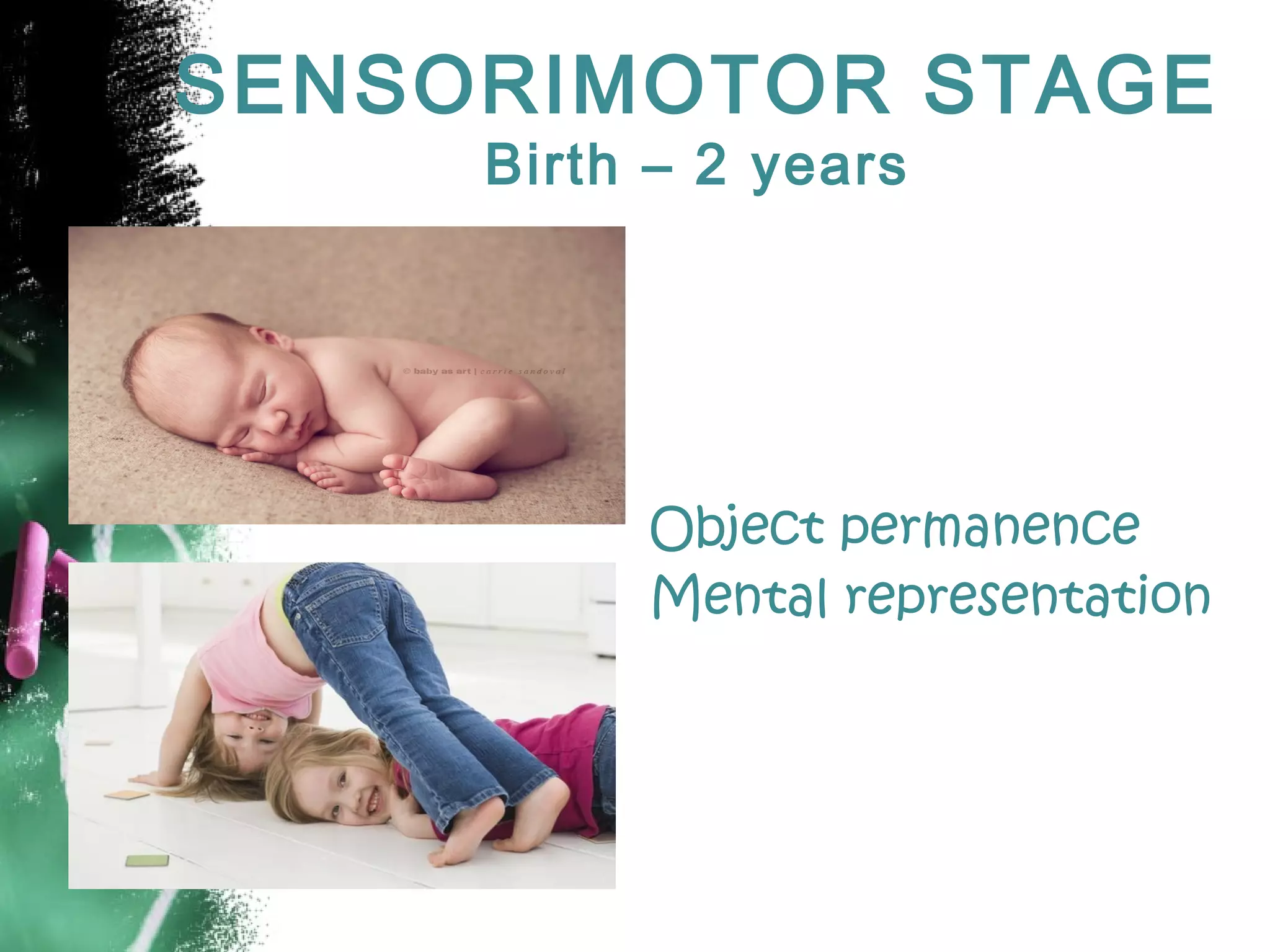 SENSORIMOTOR STAGE
Birth – 2 years

Object permanence
Mental representation

 