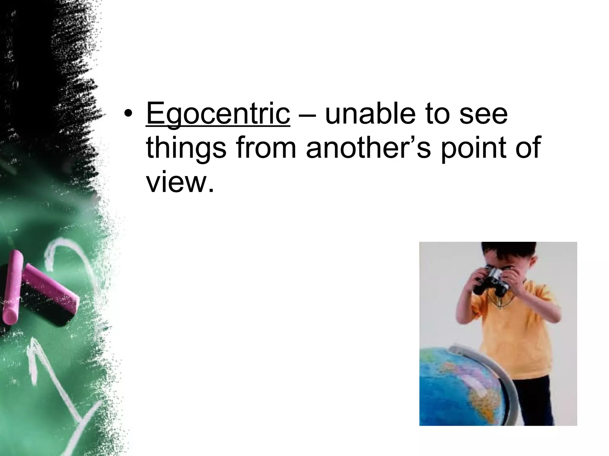 • Egocentric – unable to see
things from another’s point of
view.

 