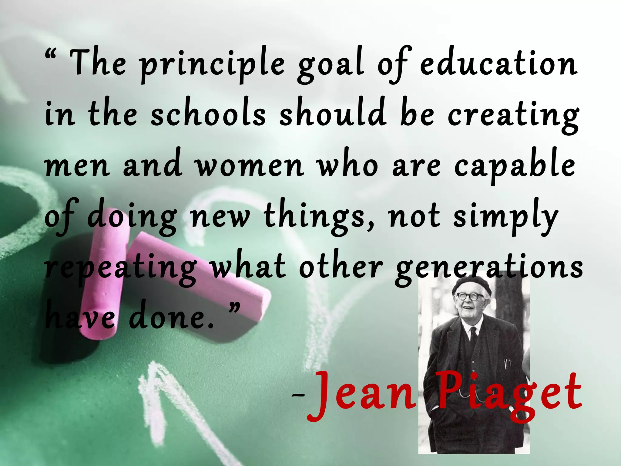 “ The principle goal of education
in the schools should be creating
men and women who are capable
of doing new things, not simply
repeating what other generations
have done. ”

- Jean Piaget

 