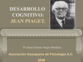 DESARROLLO
COGNITIVO:
JEAN PIAGET.
Ps Jaime Ernesto Vargas Mendoza
Asociación Oaxaqueña de Psicología A.C.
2006
 