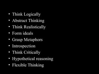 • Think Logically
• Abstract Thinking
• Think Realistically
• Form ideals
• Grasp Metaphors
• Introspection
• Think Critically
• Hypothetical reasoning
• Flexible Thinking
 