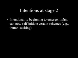 Intentions at stage 2
• Intentionality beginning to emerge: infant
can now self-initiate certain schemes (e.g.,
thumb-sucking)
 