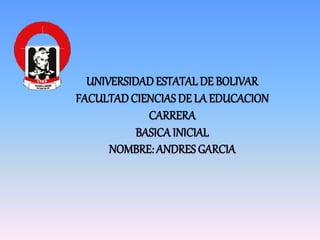 UNIVERSIDADESTATAL DE BOLIVAR
FACULTADCIENCIAS DE LA EDUCACION
CARRERA
BASICAINICIAL
NOMBRE: ANDRES GARCIA
 