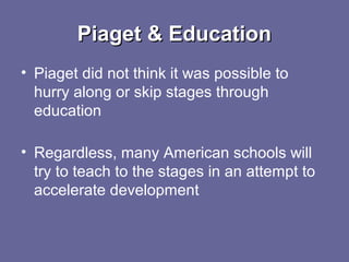 Piaget & EducationPiaget & Education
• Piaget did not think it was possible to
hurry along or skip stages through
education
• Regardless, many American schools will
try to teach to the stages in an attempt to
accelerate development
 