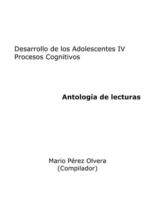 Desarrollo de los Adolescentes IV
Procesos Cognitivos
Antología de lecturas
Mario Pérez Olvera
(Compilador)
 