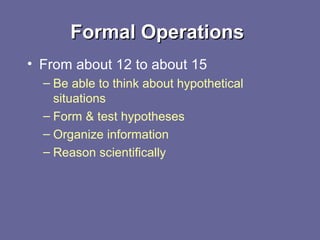 Formal OperationsFormal Operations
• From about 12 to about 15
– Be able to think about hypothetical
situations
– Form & test hypotheses
– Organize information
– Reason scientifically
 