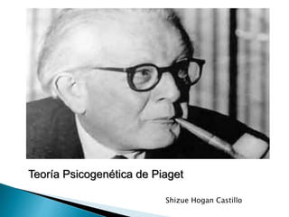 Teoría Psicogenética de Piaget
Shizue Hogan Castillo
 