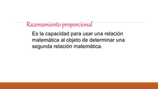 Razonamientoproporcional
Es la capacidad para usar una relación
matemática al objeto de determinar una
segunda relación matemática.
 