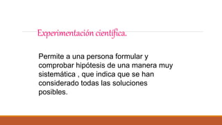 Experimentacióncientífica.
Permite a una persona formular y
comprobar hipótesis de una manera muy
sistemática , que indica que se han
considerado todas las soluciones
posibles.
 