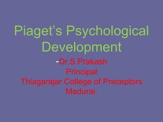 Piaget’s Psychological
Development
-Dr.S.Prakash
Principal
Thiagarajar College of Preceptors
Madurai.
 