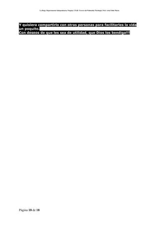 La Rioja. Departamento Independencia. Patquia. CPAB. Tercero del Polimodal. Psicología. Prof. Avila Pablo Mario.




Y quisiera compartirlo con otras personas para facilitarles la vida
un poquito.
Con deseos de que les sea de utilidad, que Dios los bendiga!!!




Página 18 de 18
 