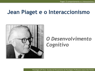 Piaget:	
  O	
  comportamento	
  e	
  o	
  interacionismo	
  




Jean Piaget e o Interaccionismo



                                    O Desenvolvimento
                                    Cognitivo



         Psicologia	
  12º	
  Ano|	
  	
  Escolas	
  do	
  Pensamento	
  da	
  Psicologia|	
  Professora	
  Joana	
  Inês	
  Pontes	
  
 