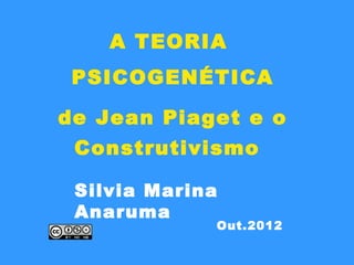 A TEORIA
 PSICOGENÉTICA

de Jean Piaget e o
 Construtivismo

 Silvia Marina
 Anaruma
             Out.2012
 