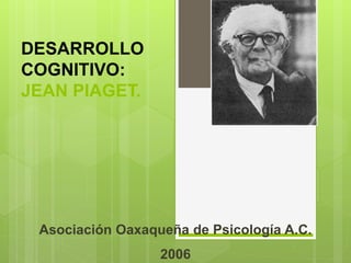 DESARROLLO
COGNITIVO:
JEAN PIAGET.
Asociación Oaxaqueña de Psicología A.C.
2006
 