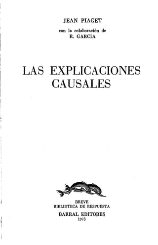 JEAN PIAGET
con la colaboración de
R. GARCIA
LAS EXPLICi-.CIONES
CAUSALES
BREVE
BIBLIOTECA DE RESPUESTA
:BARRAL EDITO;RES
1973
 