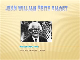 JEAN WILLIAM FRITZ PIAGET PRESENTADO POR: CARLA RODRIGUEZ CORREA 