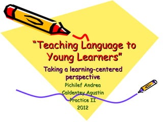 “Teaching Language to
   Young Learners”
  Taking a learning-centered
         perspective
         Pichilef Andrea
        Caldentey Agustin
           Practice II
              2012
 