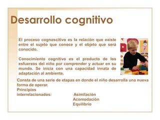 Desarrollo cognitivo<br />El proceso cognoscitivo es la relación que existe entre el sujeto que conoce y el objeto que ser...
