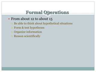 Formal Operations
 From about 12 to about 15
 Be able to think about hypothetical situations
 Form & test hypotheses
 Organize information
 Reason scientifically

 