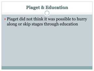 Piaget & Education
 Piaget did not think it was possible to hurry

along or skip stages through education

 