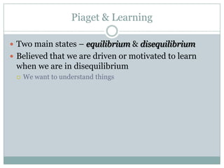 Piaget & Learning
 Two main states – equilibrium & disequilibrium
 Believed that we are driven or motivated to learn

when we are in disequilibrium


We want to understand things

 