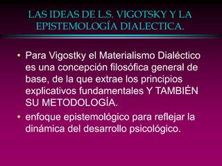 LAS IDEAS DE L.S. VIGOTSKY Y LA
EPISTEMOLOGÍA DIALECTICA.
• Para Vigostky el Materialismo Dialéctico
es una concepción fil...