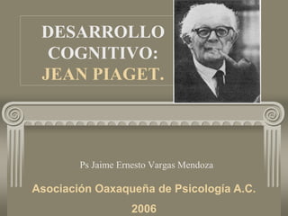 DESARROLLO
COGNITIVO:
JEAN PIAGET.
Ps Jaime Ernesto Vargas Mendoza
Asociación Oaxaqueña de Psicología A.C.
2006
 