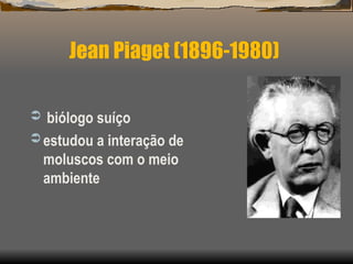 Jean Piaget (1896-1980)
 biólogo suíço
 estudou a interação de
moluscos com o meio
ambiente
 