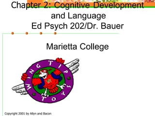 Copyright 2001 by Allyn and Bacon
Chapter 2: Cognitive Development
and Language
Ed Psych 202/Dr. Bauer
Marietta College
 