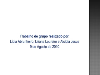 Trabalho de grupo realizado por : Lídia Abrunheiro, Liliana Loureiro e Alcídia Jesus 9 de Agosto de 2010 