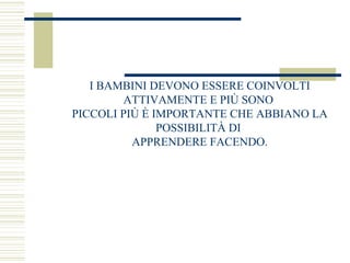 I BAMBINI DEVONO ESSERE COINVOLTI
ATTIVAMENTE E PIÙ SONO
PICCOLI PIÙ È IMPORTANTE CHE ABBIANO LA
POSSIBILITÀ DI
APPRENDERE FACENDO.

 