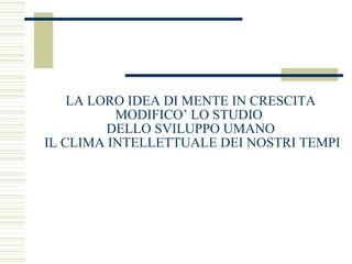 LA LORO IDEA DI MENTE IN CRESCITA
MODIFICO’ LO STUDIO
DELLO SVILUPPO UMANO
IL CLIMA INTELLETTUALE DEI NOSTRI TEMPI

 