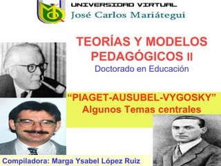 TEORÍAS Y MODELOS PEDAGÓGICOS  II Doctorado en Educación “ PIAGET-AUSUBEL-VYGOSKY” Algunos Temas centrales Compiladora: Marga Ysabel López Ruiz 