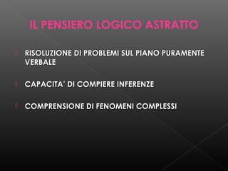 IL PENSIERO LOGICO ASTRATTO


RISOLUZIONE DI PROBLEMI SUL PIANO PURAMENTE
VERBALE



CAPACITA’ DI COMPIERE INFERENZE



COMPRENSIONE DI FENOMENI COMPLESSI

 
