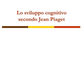Lo sviluppo cognitivo
secondo Jean Piaget
 