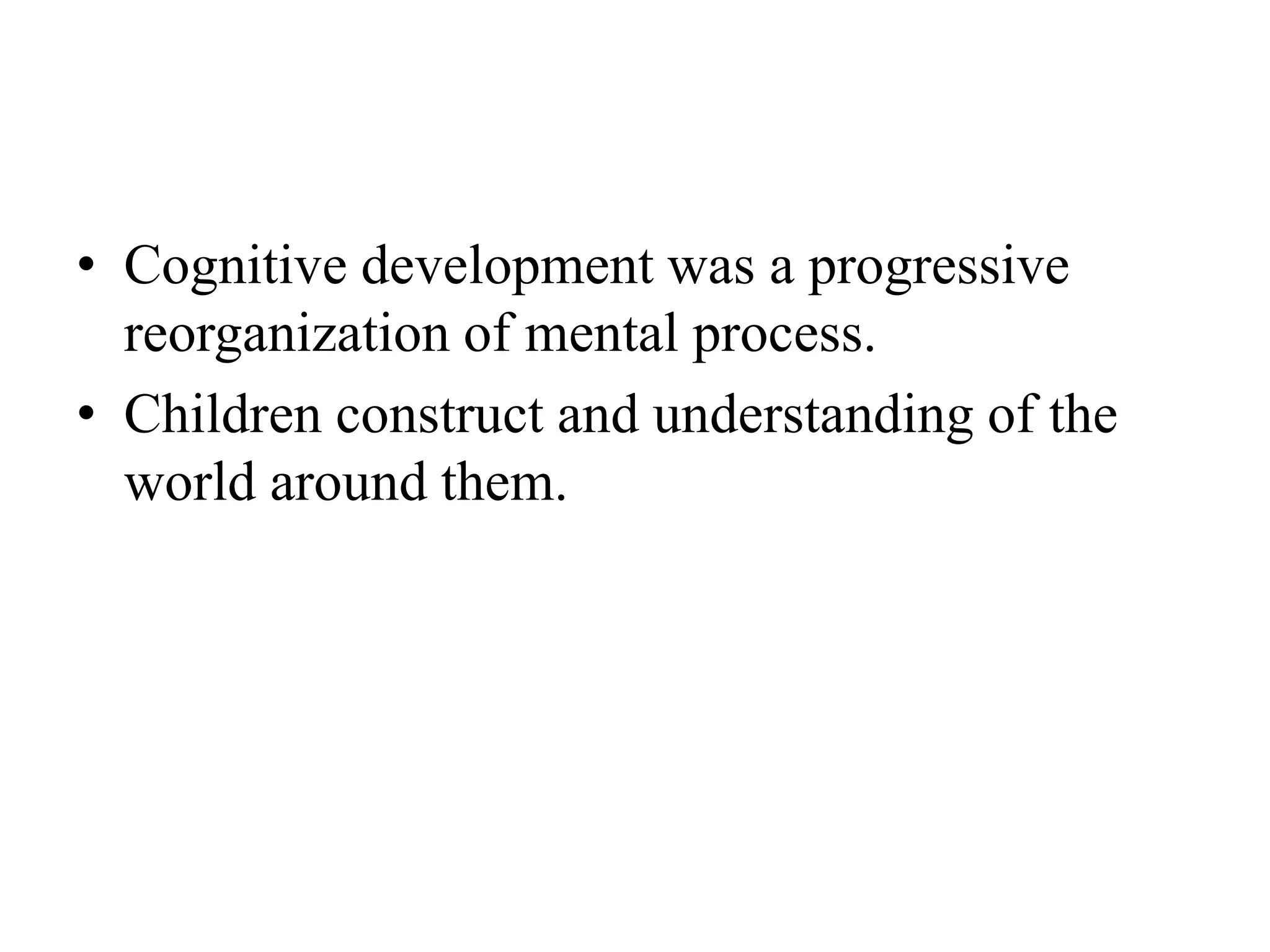 • Cognitive development was a progressive
reorganization of mental process.
• Children construct and understanding of the
world around them.
 