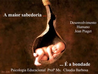 A maior sabedoria  ... ... É a bondade Psicologia Educacional  Profª Ms.  Claudia Barbosa  Desenvolvimento Humano Jean Piaget 
