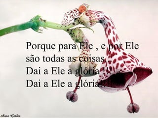 Porque para Ele , e por Ele
são todas as coisas...
Dai a Ele a glória !!!
Dai a Ele a glória!!!!
 