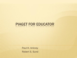 PIAGET FOR EDUCATOR




   Paul H. Ankney
   Robert S. Sund
 