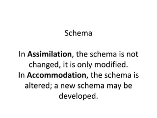 Schema
In Assimilation, the schema is not
changed, it is only modified.
In Accommodation, the schema is
altered; a new schema may be
developed.
 