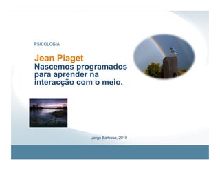 PSICOLOGIA


Jean Piaget
Nascemos programados
para aprender na
interacção com o meio.




              Jorge Barbosa, 2010
 