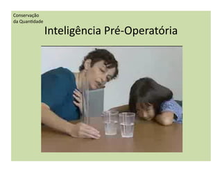 Conservação	
  
da	
  Quan(dade	
  

                  Inteligência	
  Pré-­‐Operatória	
  
 
