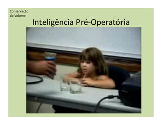 Conservação	
  
do	
  Volume	
  

                   Inteligência	
  Pré-­‐Operatória	
  
 