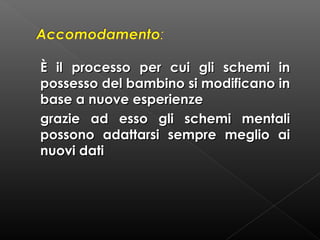 È il processo per cui gli schemi in
possesso del bambino si modificano in
base a nuove esperienze
grazie ad esso gli schemi mentali
possono adattarsi sempre meglio ai
nuovi dati

 