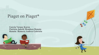 Piaget on Piaget*
García Vargas Karen
Patricia Janeth Mendoza Donato
Ramón Romero Andrea Gabriela
 