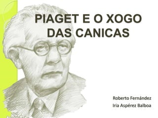 PIAGET E O XOGO 
DAS CANICAS 
Roberto Fernández 
Iria Aspérez Balboa 
 