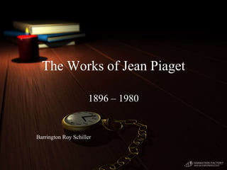 The Works of Jean Piaget
1896 – 1980
Barrington Roy Schiller
 