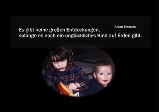 Albert Einstein
Es gibt keine großen Entdeckungen,
solange es noch ein unglückliches Kind auf Erden gibt.
 